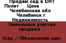 Продам сад в СНТ Полет-1 › Цена ­ 500 000 - Челябинская обл., Челябинск г. Недвижимость » Земельные участки продажа   